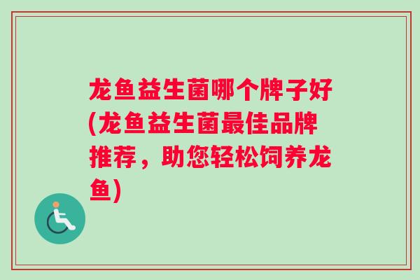 龙鱼益生菌哪个牌子好(龙鱼益生菌最佳品牌推荐，助您轻松饲养龙鱼)