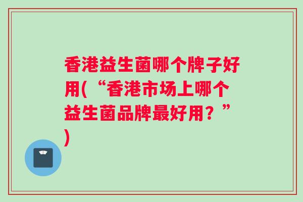 香港益生菌哪个牌子好用(“香港市场上哪个益生菌品牌好用?”) 香港益生菌哪个牌子好用(“香港市场上哪个益生菌品牌好用?”)