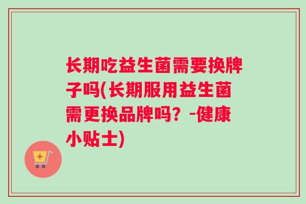 长期吃益生菌需要换牌子吗(长期服用益生菌需更换品牌吗？-健康小贴士)