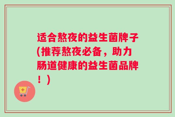适合熬夜的益生菌牌子(推荐熬夜必备，助力肠道健康的益生菌品牌！)
