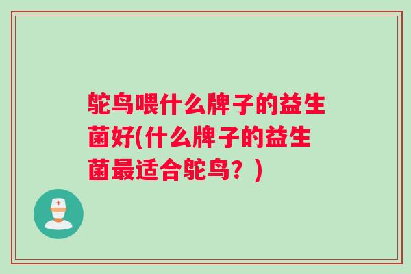 鸵鸟喂什么牌子的益生菌好(什么牌子的益生菌最适合鸵鸟？)