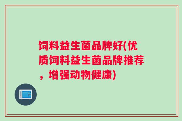 饲料益生菌品牌好(优质饲料益生菌品牌推荐，增强动物健康)