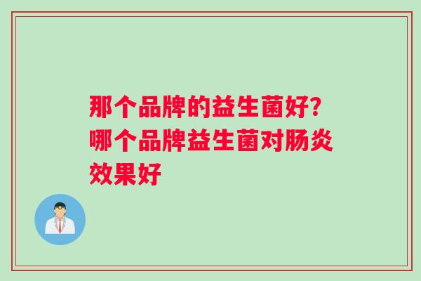 那个品牌的益生菌好？哪个品牌益生菌对肠炎效果好