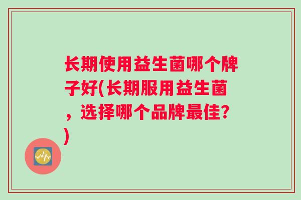 长期使用益生菌哪个牌子好(长期服用益生菌，选择哪个品牌最佳？)