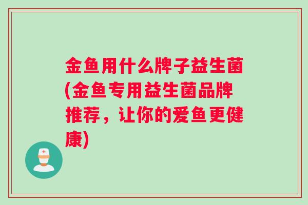 金鱼用什么牌子益生菌(金鱼专用益生菌品牌推荐，让你的爱鱼更健康)