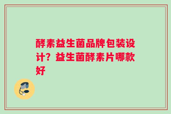 酵素益生菌品牌包装设计？益生菌酵素片哪款好