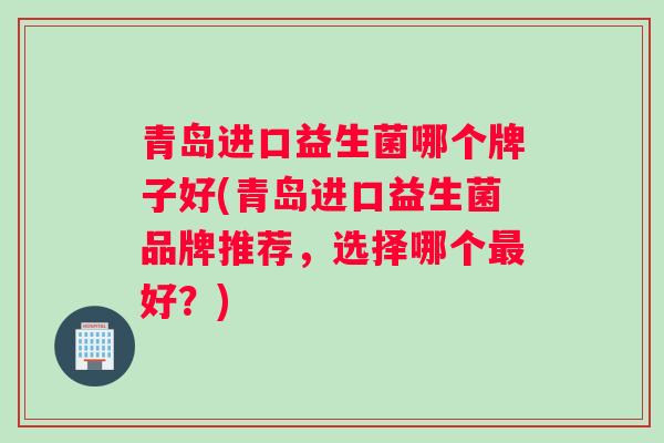 青岛进口益生菌哪个牌子好(青岛进口益生菌品牌推荐，选择哪个最好？)