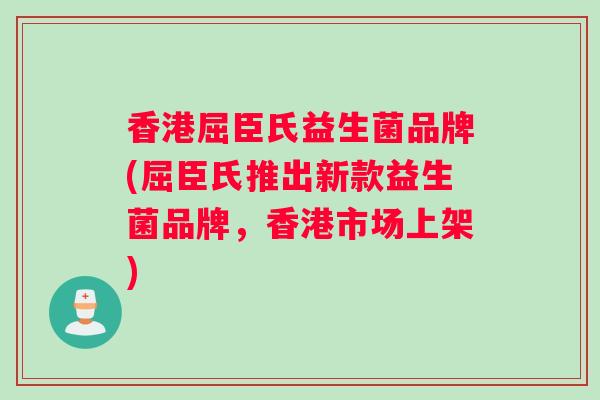 香港屈臣氏益生菌品牌(屈臣氏推出新款益生菌品牌，香港市场上架)