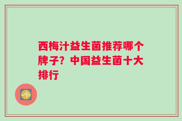 西梅汁益生菌推荐哪个牌子?中国益生菌十大排行 西梅汁益生菌推荐哪个牌子?中国益生菌十大排行