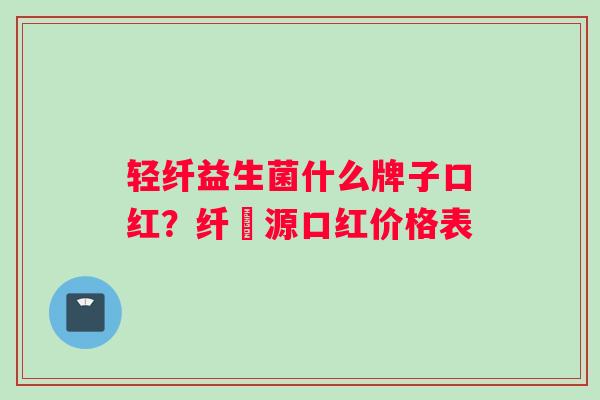 轻纤益生菌什么牌子口红？纤渼源口红价格表