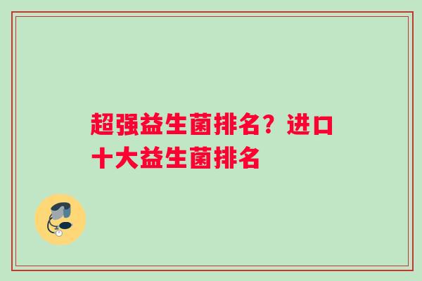 超强益生菌排名？进口十大益生菌排名