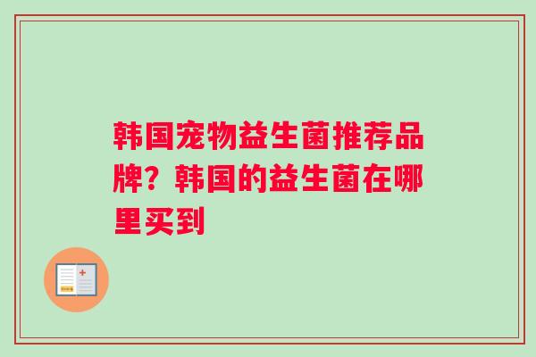 韩国宠物益生菌推荐品牌？韩国的益生菌在哪里买到