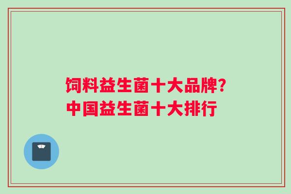 饲料益生菌十大品牌？中国益生菌十大排行