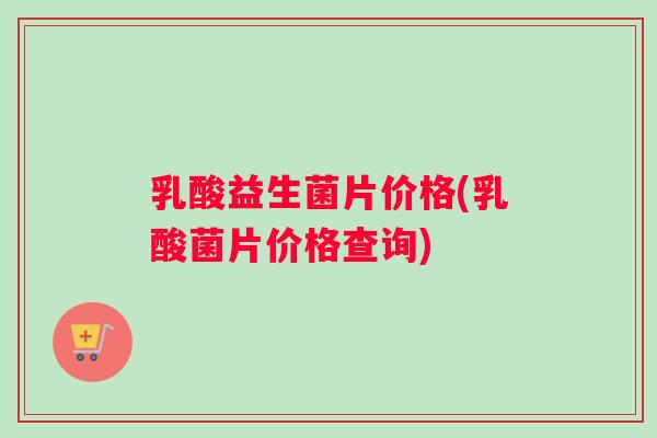 乳酸益生菌片价格(乳酸菌片价格查询) 乳酸益生菌片价格(乳酸菌片价格查询)