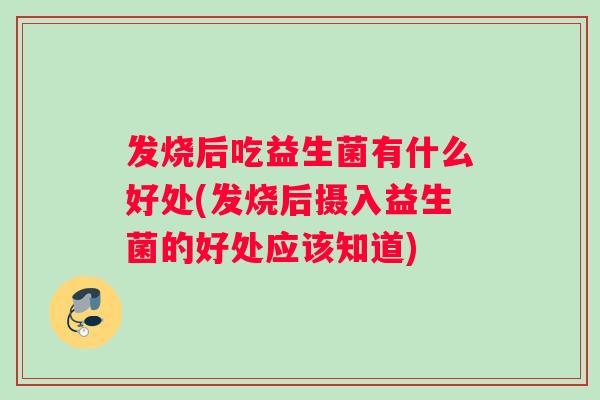 发烧后吃益生菌有什么好处(发烧后摄入益生菌的好处应该知道)