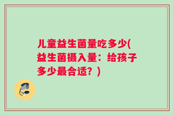 儿童益生菌量吃多少(益生菌摄入量:给孩子多少合适?) 儿童益生菌量吃多少(益生菌摄入量:给孩子多少合适?)