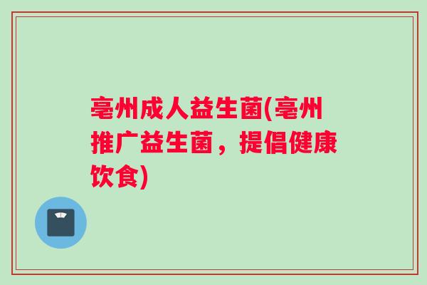 亳州成人益生菌(亳州推广益生菌，提倡健康饮食)