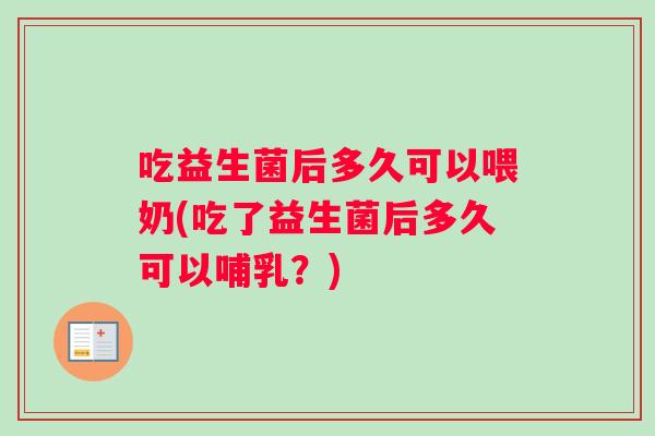 吃益生菌后多久可以喂奶(吃了益生菌后多久可以哺乳？)