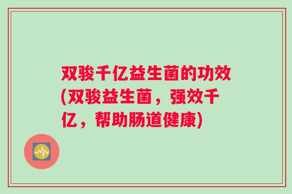双骏千亿益生菌的功效(双骏益生菌，强效千亿，帮助肠道健康)