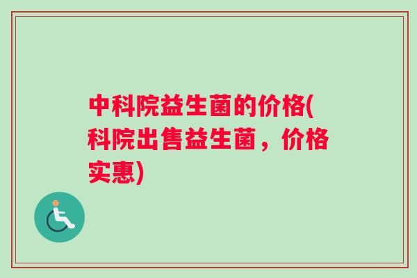 中科院益生菌的价格(科院出售益生菌，价格实惠)