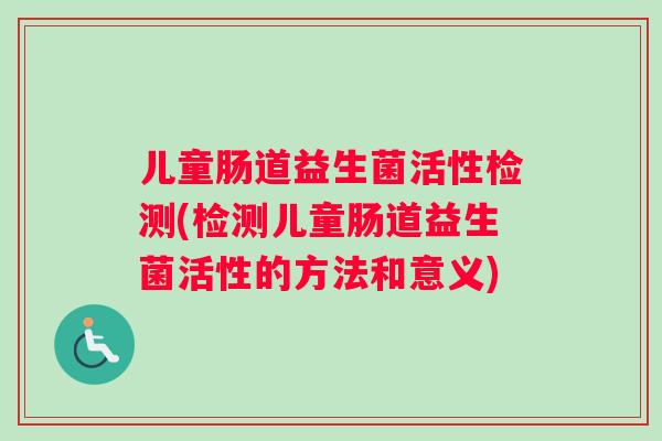 儿童肠道益生菌活性检测(检测儿童肠道益生菌活性的方法和意义)