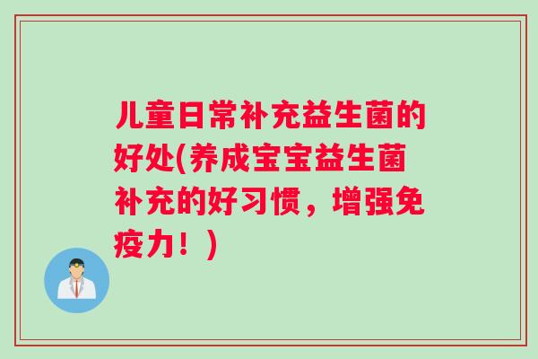 儿童日常补充益生菌的好处(养成宝宝益生菌补充的好习惯，增强免疫力！)