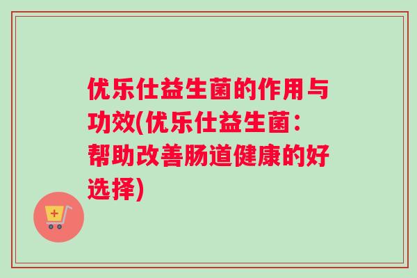 优乐仕益生菌的作用与功效(优乐仕益生菌：帮助改善肠道健康的好选择)