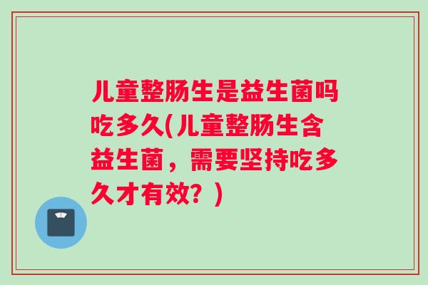 儿童整肠生是益生菌吗吃多久(儿童整肠生含益生菌,需要坚持吃多久才有效?) 儿童整肠生是益生菌吗吃多久(儿童整肠生含益生菌,需要坚持吃多久才有效?)