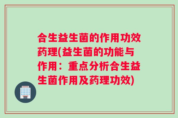 合生益生菌的作用功效药理(益生菌的功能与作用：重点分析合生益生菌作用及药理功效)