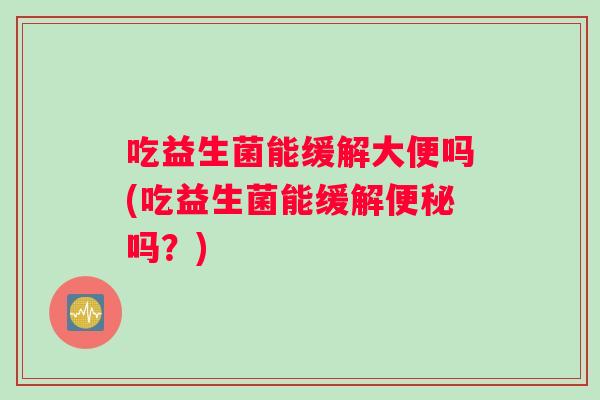 吃益生菌能缓解大便吗(吃益生菌能缓解便秘吗？)
