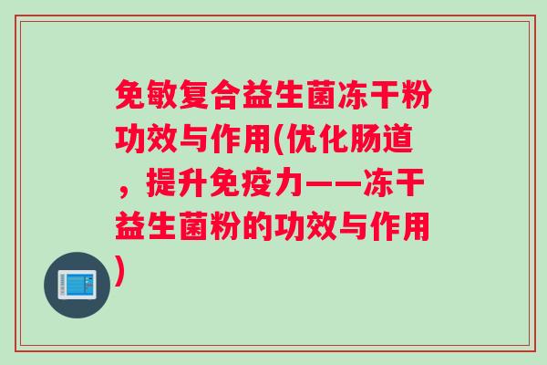 免敏复合益生菌冻干粉功效与作用(优化肠道，提升免疫力——冻干益生菌粉的功效与作用)