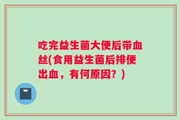 吃完益生菌大便后带血丝(食用益生菌后排便出血，有何原因？)
