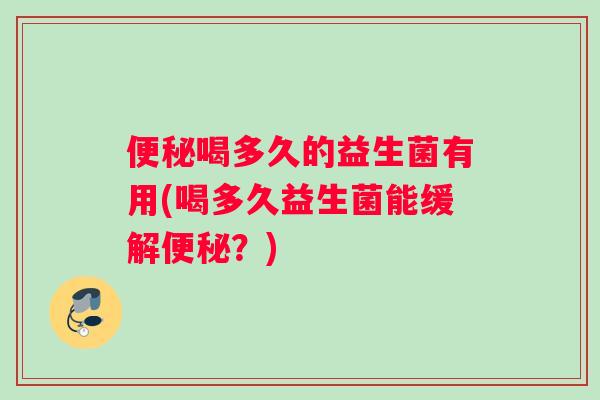 便秘喝多久的益生菌有用(喝多久益生菌能缓解便秘？)