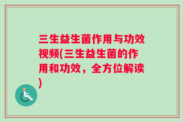 三生益生菌作用与功效视频(三生益生菌的作用和功效，全方位解读)