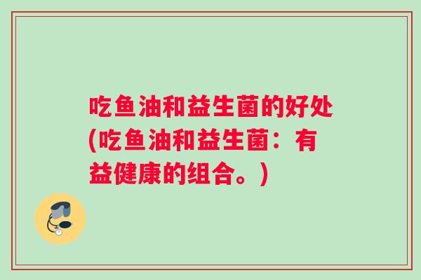 吃鱼油和益生菌的好处(吃鱼油和益生菌：有益健康的组合。)