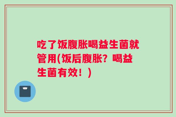 吃了饭腹胀喝益生菌就管用(饭后腹胀？喝益生菌有效！)