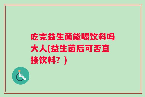 吃完益生菌能喝饮料吗大人(益生菌后可否直接饮料？)