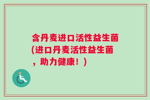 含丹麦进口活性益生菌(进口丹麦活性益生菌，助力健康！)