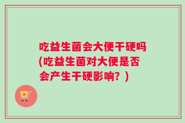 吃益生菌会大便干硬吗(吃益生菌对大便是否会产生干硬影响？)