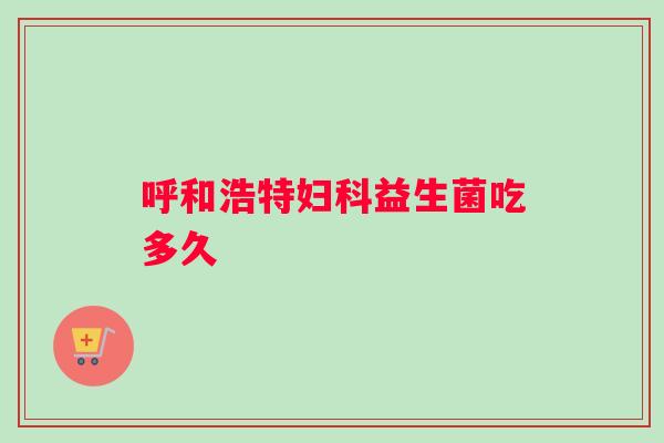 呼和浩特妇科益生菌吃多久
