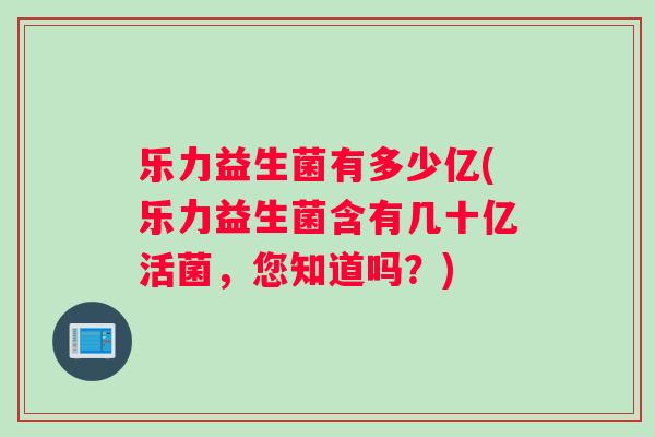 乐力益生菌有多少亿(乐力益生菌含有几十亿活菌，您知道吗？)