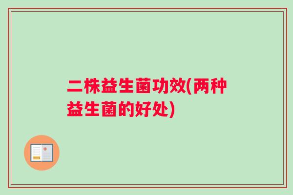 二株益生菌功效(两种益生菌的好处)
