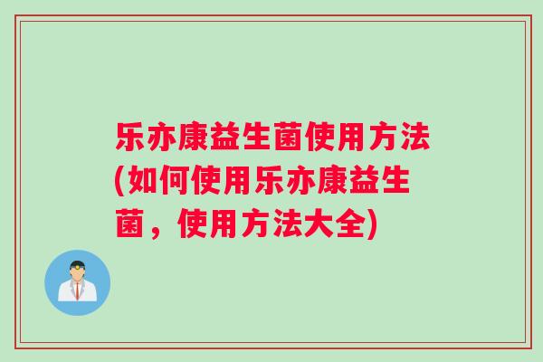 乐亦康益生菌使用方法(如何使用乐亦康益生菌，使用方法大全)