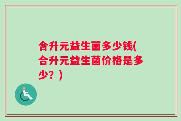 合升元益生菌多少钱(合升元益生菌价格是多少？)