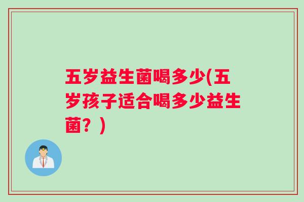 五岁益生菌喝多少(五岁孩子适合喝多少益生菌?) 五岁益生菌喝多少(五岁孩子适合喝多少益生菌?)