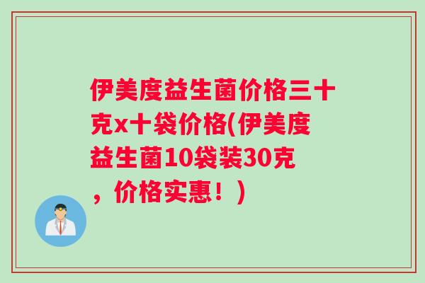 伊美度益生菌价格三十克x十袋价格(伊美度益生菌10袋装30克，价格实惠！)