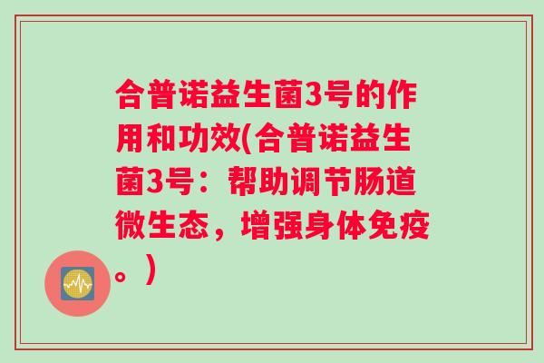 合普诺益生菌3号的作用和功效(合普诺益生菌3号:帮助调节肠道微生态,增强身体。) 合普诺益生菌3号的作用和功效(合普诺益生菌3号:帮助调节肠道微生态,增强身体。)