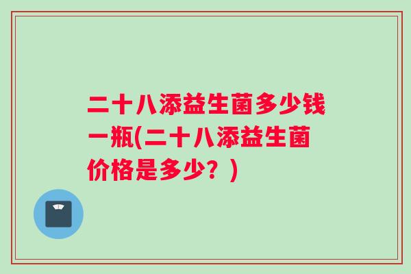 二十八添益生菌多少钱一瓶(二十八添益生菌价格是多少?) 二十八添益生菌多少钱一瓶(二十八添益生菌价格是多少?)