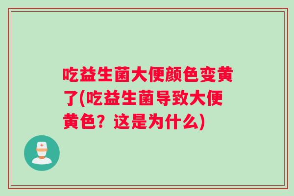 吃益生菌大便颜色变黄了(吃益生菌导致大便黄色？这是为什么)