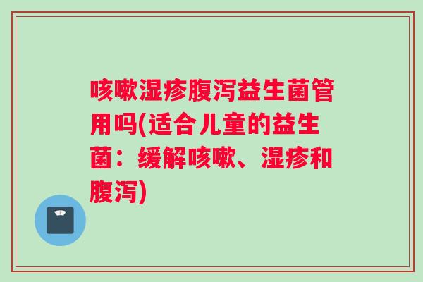 咳嗽湿疹腹泻益生菌管用吗(适合儿童的益生菌：缓解咳嗽、湿疹和腹泻)
